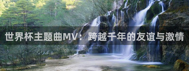 世界杯赛程时间表：世界杯主题曲MV：跨越千年的友谊与激情