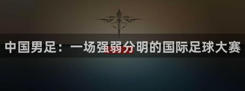 联赛杯直播：中国男足：一场强弱分明的国际足球大赛