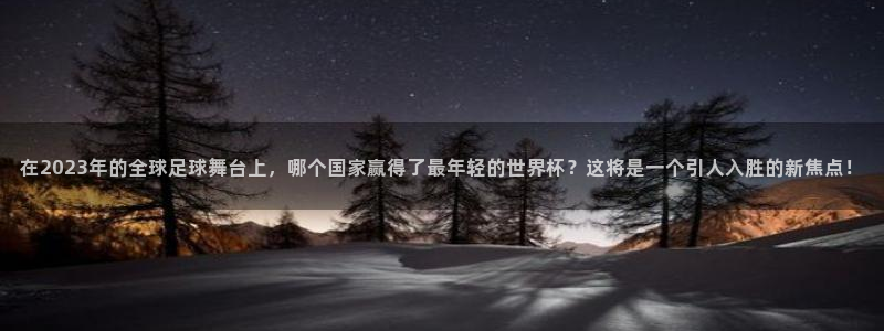 世界杯球赛：在2023年的全球足球舞台上，哪个国家赢得了最年轻的世界杯？这将是一个引人入胜的新焦点！