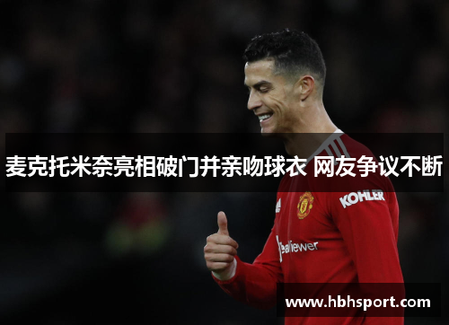 麦克托米奈亮相破门并亲吻球衣 网友争议不断