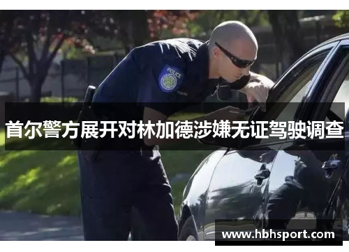 首尔警方展开对林加德涉嫌无证驾驶调查
