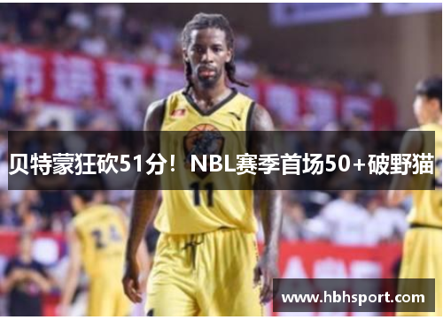 贝特蒙狂砍51分！NBL赛季首场50+破野猫
