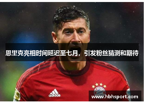 恩里克亮相时间延迟至七月，引发粉丝猜测和期待